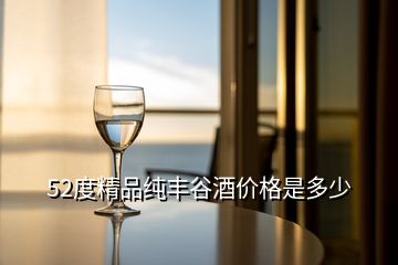 52度精品純豐谷酒價(jià)格是多少