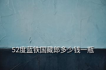 52度藍(lán)鐵國(guó)藏郎多少錢一瓶