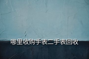 哪里收購手表二手表回收