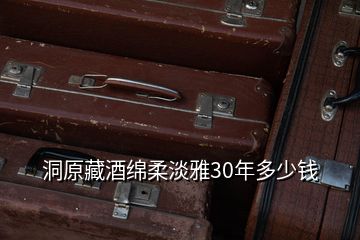 洞原藏酒綿柔淡雅30年多少錢(qián)