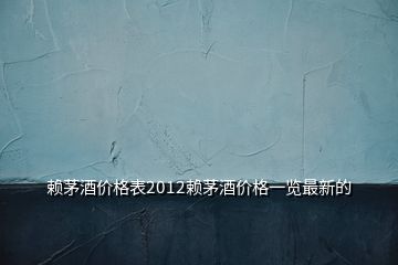 賴茅酒價格表2012賴茅酒價格一覽最新的