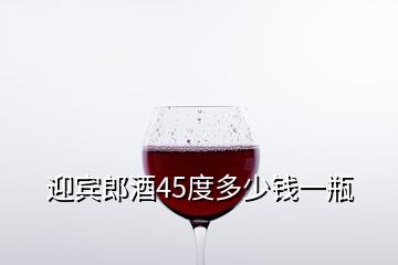 迎賓郎酒45度多少錢一瓶