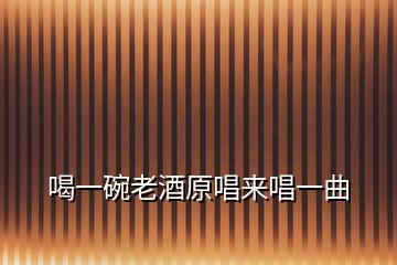 喝一碗老酒原唱來唱一曲