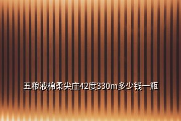 五糧液棉柔尖莊42度330m多少錢一瓶