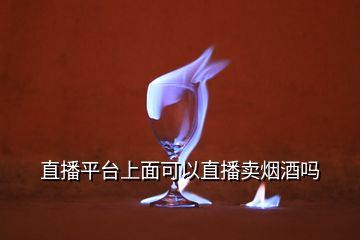 直播平臺(tái)上面可以直播賣(mài)煙酒嗎