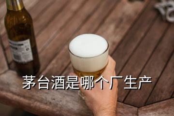 茅臺酒是哪個廠生產(chǎn)