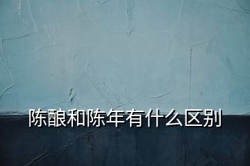 陳釀和陳年有什么區(qū)別