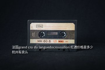 法國grand cru du languedocroussillon 紅酒價格是多少杭州有賣么