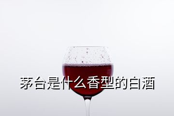 茅臺(tái)是什么香型的白酒