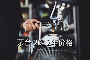 茅臺 2012年價格