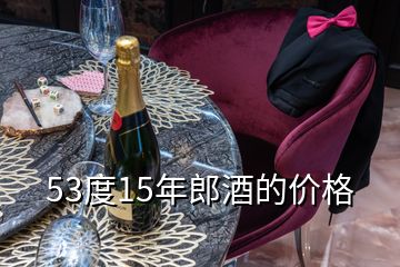 53度15年郎酒的價(jià)格