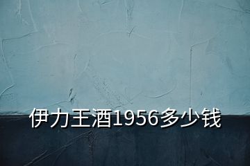 伊力王酒1956多少錢(qián)