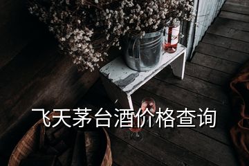 飛天茅臺酒價(jià)格查詢