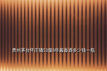 貴州茅臺(tái)懷莊鎮(zhèn)53度8年醬香酒多少錢(qián)一瓶