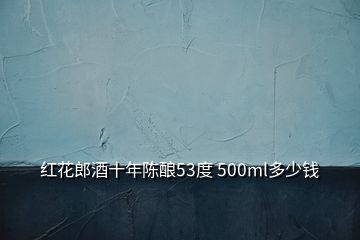 紅花郎酒十年陳釀53度 500ml多少錢