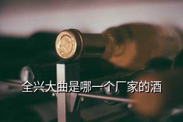 全興大曲是哪一個廠家的酒