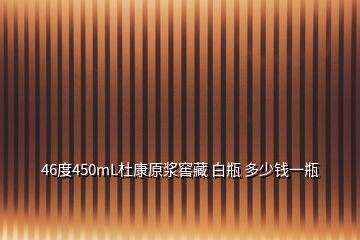 46度450mL杜康原漿窖藏 白瓶 多少錢一瓶