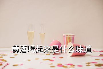 黃酒喝起來(lái)是什么味道