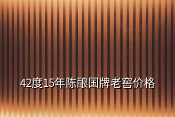 42度15年陳釀國牌老窖價(jià)格