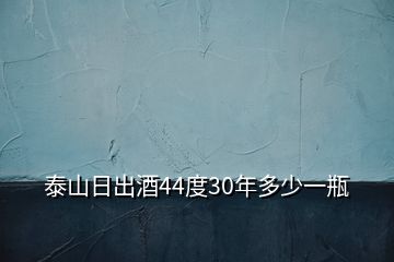 泰山日出酒44度30年多少一瓶