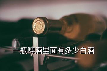 一瓶啤酒里面有多少白酒