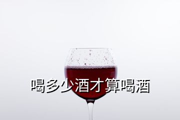 喝多少酒才算喝酒