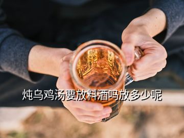 燉烏雞湯要放料酒嗎放多少呢