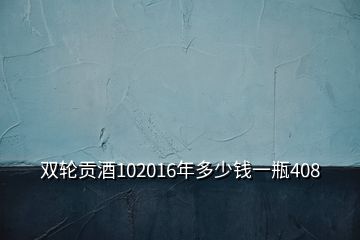 雙輪貢酒102016年多少錢一瓶408