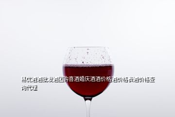 易優(yōu)酒酒批發(fā)酒團購喜酒婚慶酒酒價格酒價格表酒價格查詢代理