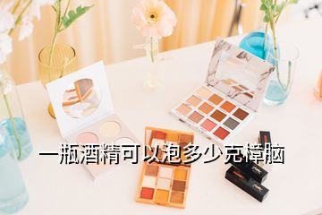 一瓶酒精可以泡多少克樟腦