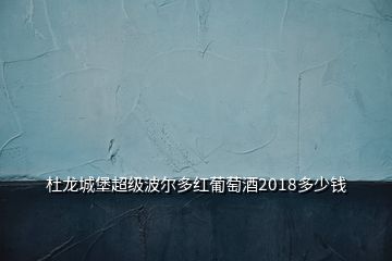 杜龍城堡超級波爾多紅葡萄酒2018多少錢