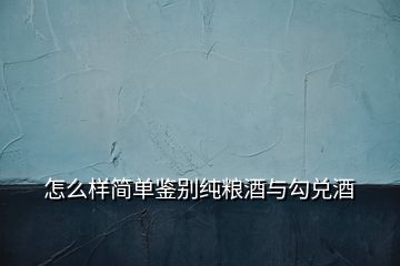 怎么樣簡(jiǎn)單鑒別純糧酒與勾兌酒