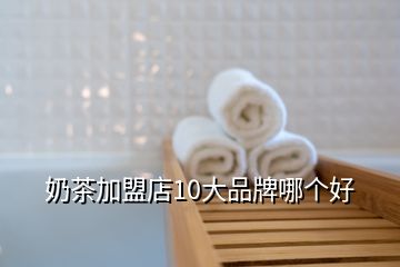 奶茶加盟店10大品牌哪個好