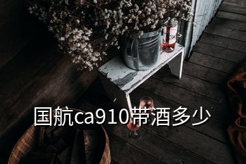 國航ca910帶酒多少