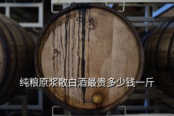 純糧原漿散白酒最貴多少錢一斤