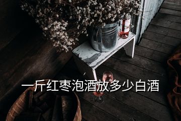 一斤紅棗泡酒放多少白酒