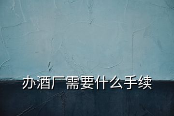 辦酒廠需要什么手續(xù)