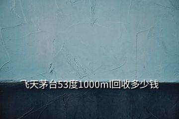 飛天茅臺53度1000ml回收多少錢