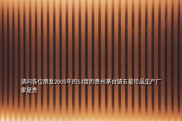 請(qǐng)問(wèn)各位朋友2005年的53度的貴州茅臺(tái)鎮(zhèn)五星珍品生產(chǎn)廠家是貴