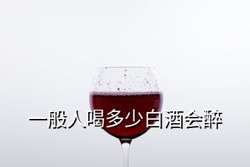 一般人喝多少白酒會醉