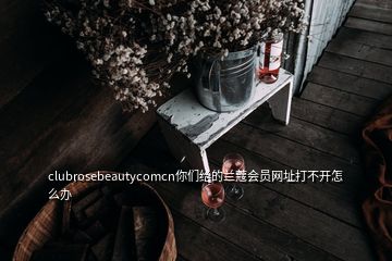 clubrosebeautycomcn你們給的蘭蔻會(huì)員網(wǎng)址打不開怎么辦