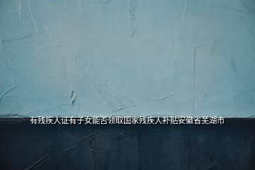 有殘疾人證有子女能否領(lǐng)取國家殘疾人補貼安徽省蕪湖市