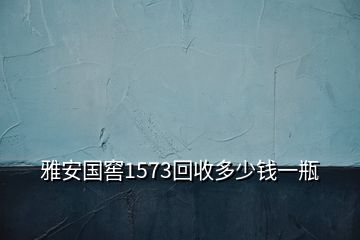 雅安國窖1573回收多少錢一瓶