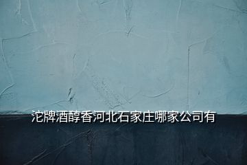 沱牌酒醇香河北石家莊哪家公司有