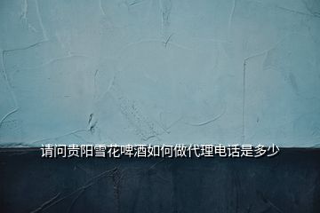 請(qǐng)問(wèn)貴陽(yáng)雪花啤酒如何做代理電話是多少