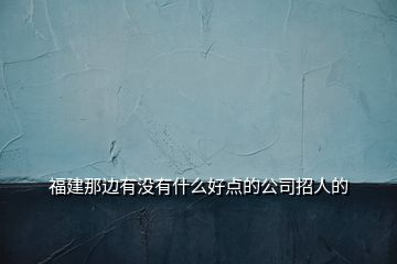 福建那邊有沒有什么好點(diǎn)的公司招人的