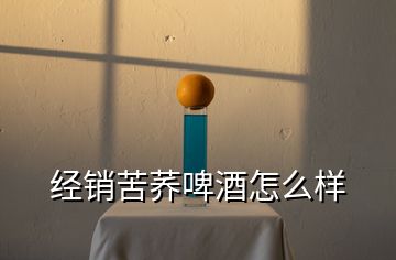 經銷苦蕎啤酒怎么樣