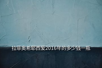 拉菲奧希耶西愛2016年的多少錢一瓶