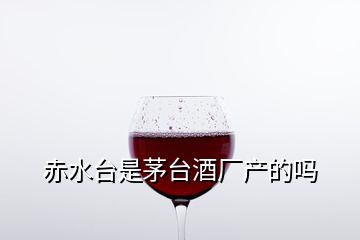 赤水臺是茅臺酒廠產(chǎn)的嗎