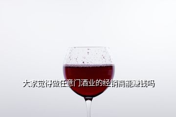 大家覺得做任意門酒業(yè)的經(jīng)銷商能賺錢嗎